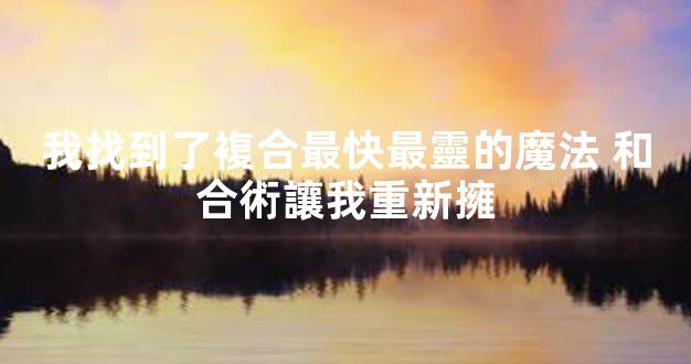 我找到了複合最快最靈的魔法 和合術讓我重新擁